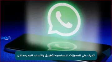 تعرف على المميزات الأساسية لتطبيق واتساب الجديدة الآن